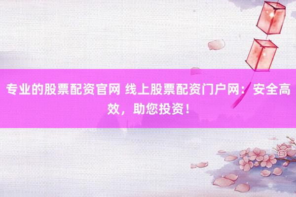 专业的股票配资官网 线上股票配资门户网:安全高效,助您投资!