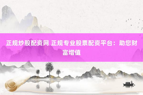 正规炒股配资网 正规专业股票配资平台：助您财富增值