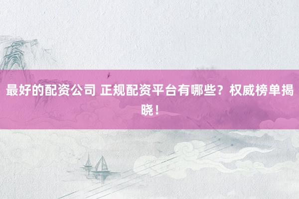 最好的配资公司 正规配资平台有哪些？权威榜单揭晓！