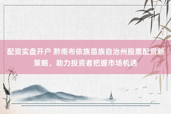 配资实盘开户 黔南布依族苗族自治州股票配资新策略，助力投资者把握市场机遇