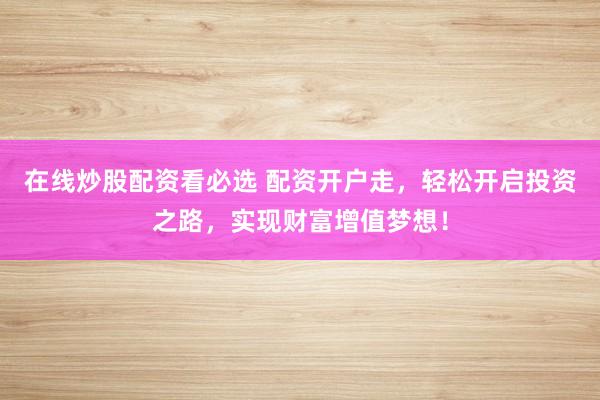 在线炒股配资看必选 配资开户走，轻松开启投资之路，实现财富增值梦想！