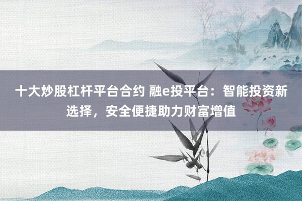 十大炒股杠杆平台合约 融e投平台：智能投资新选择，安全便捷助力财富增值
