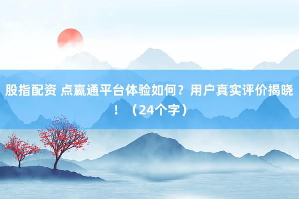 股指配资 点嬴通平台体验如何？用户真实评价揭晓！（24个字）
