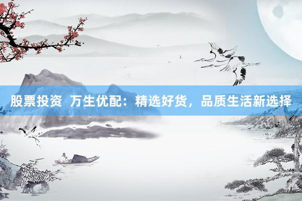 股票投资  万生优配：精选好货，品质生活新选择