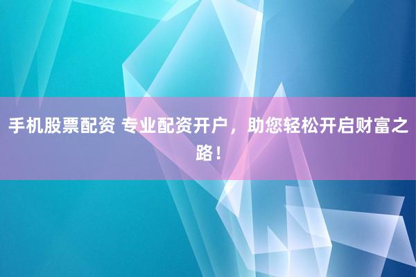 手机股票配资 专业配资开户，助您轻松开启财富之路！