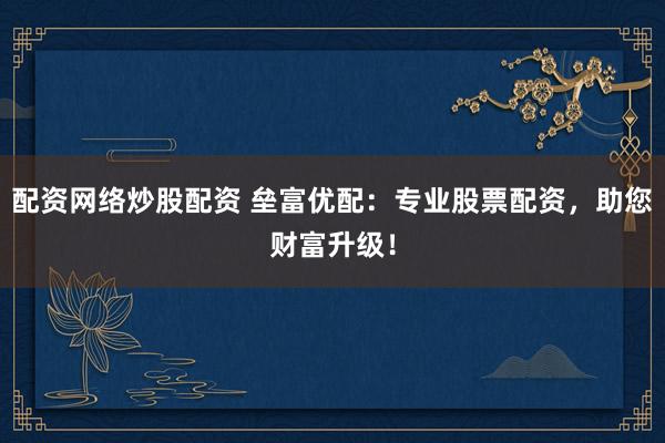 配资网络炒股配资 垒富优配：专业股票配资，助您财富升级！