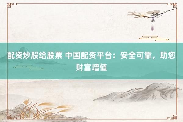 配资炒股给股票 中国配资平台：安全可靠，助您财富增值
