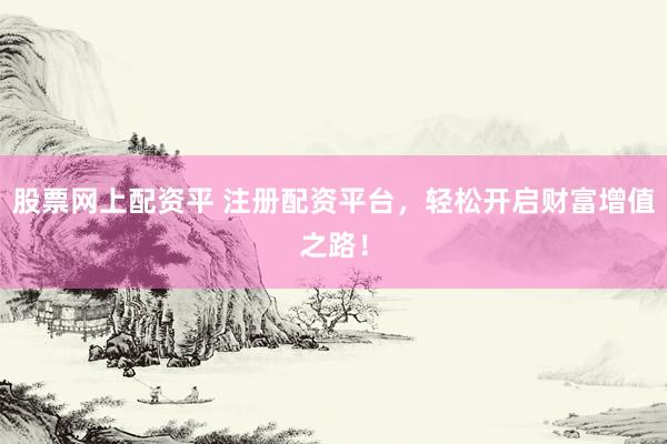 股票网上配资平 注册配资平台，轻松开启财富增值之路！