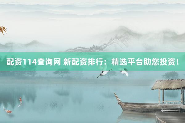 配资114查询网 新配资排行：精选平台助您投资！