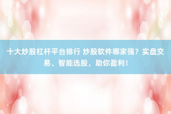 十大炒股杠杆平台排行 炒股软件哪家强？实盘交易、智能选股，助你盈利！