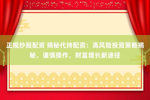 正规炒股配资 揭秘代持配资：高风险投资策略揭秘，谨慎操作，财富增长新途径