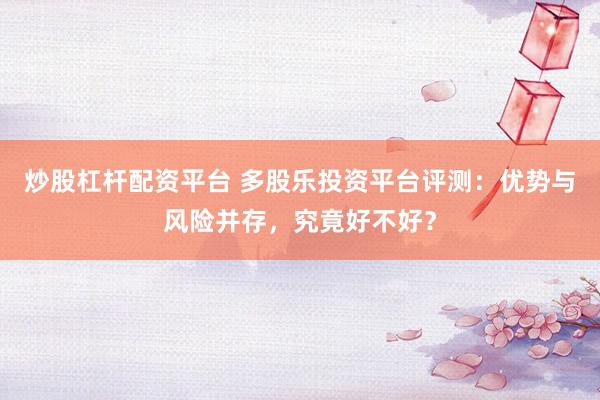 炒股杠杆配资平台 多股乐投资平台评测：优势与风险并存，究竟好不好？
