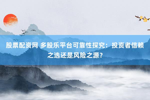 股票配资网 多股乐平台可靠性探究：投资者信赖之选还是风险之源？