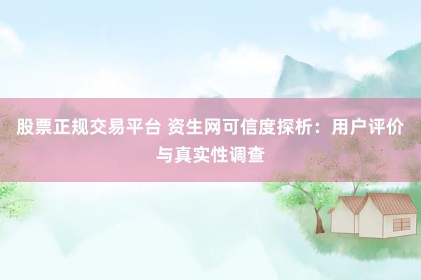 股票正规交易平台 资生网可信度探析：用户评价与真实性调查