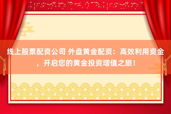 线上股票配资公司 外盘黄金配资：高效利用资金，开启您的黄金投资增值之旅！