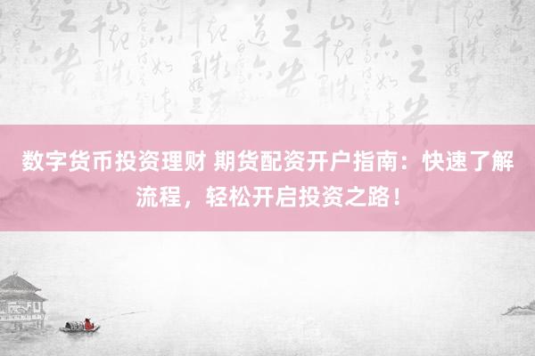 数字货币投资理财 期货配资开户指南:快速了解流程,轻松开启投资之路!