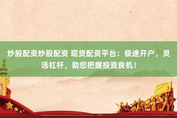 炒股配资炒股配资 现货配资平台：极速开户，灵活杠杆，助您把握投资良机！