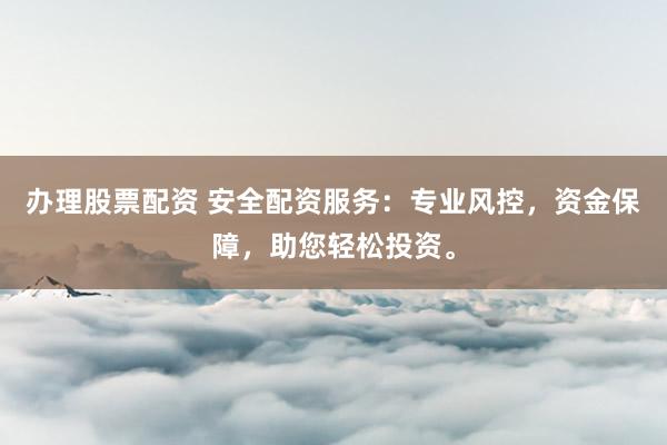 办理股票配资 安全配资服务：专业风控，资金保障，助您轻松投资。