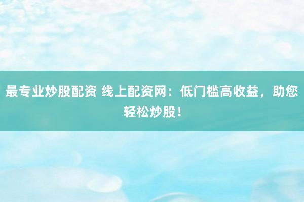 最专业炒股配资 线上配资网：低门槛高收益，助您轻松炒股！