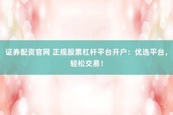 证券配资官网 正规股票杠杆平台开户:优选平台,轻松交易!
