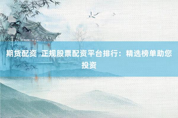 期货配资 正规股票配资平台排行:精选榜单助您投资