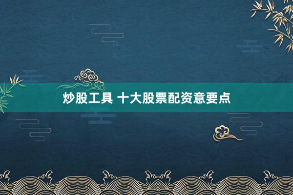炒股工具 十大股票配资意要点