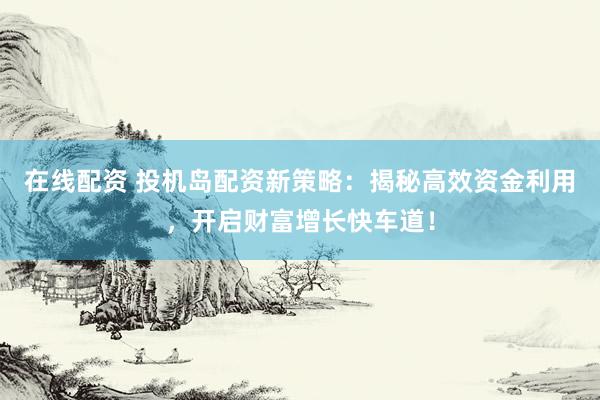 在线配资 投机岛配资新策略：揭秘高效资金利用，开启财富增长快车道！