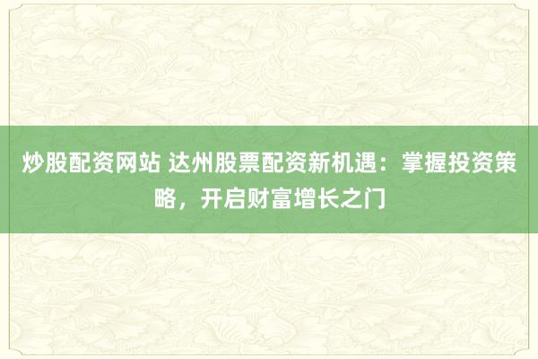 炒股配资网站 达州股票配资新机遇：掌握投资策略，开启财富增长之门