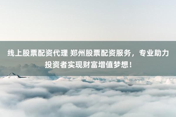 线上股票配资代理 郑州股票配资服务，专业助力投资者实现财富增值梦想！