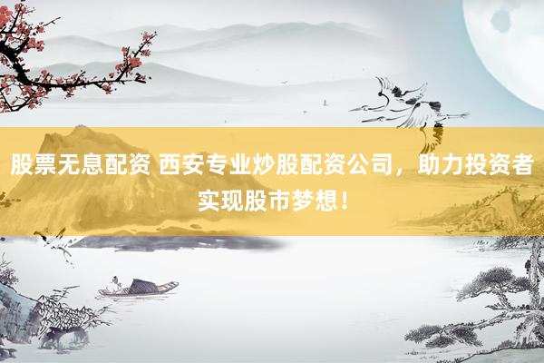 股票无息配资 西安专业炒股配资公司，助力投资者实现股市梦想！