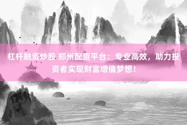 杠杆融资炒股 郑州配资平台:专业高效,助力投资者实现财富增值梦想!