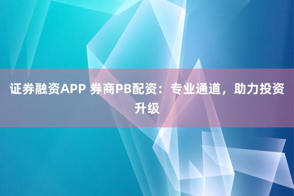 证券融资APP 券商PB配资：专业通道，助力投资升级
