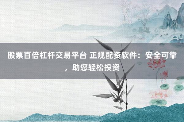 股票百倍杠杆交易平台 正规配资软件：安全可靠，助您轻松投资