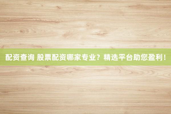 配资查询 股票配资哪家专业?精选平台助您盈利!