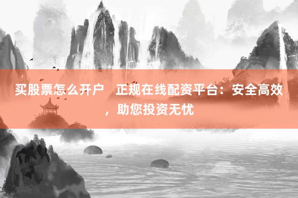 买股票怎么开户   正规在线配资平台：安全高效，助您投资无忧