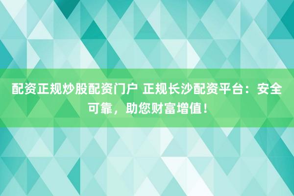 配资正规炒股配资门户 正规长沙配资平台：安全可靠，助您财富增值！