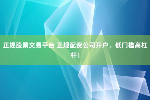 正规股票交易平台 正规配资公司开户，低门槛高杠杆！
