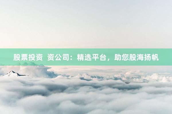 股票投资  资公司：精选平台，助您股海扬帆