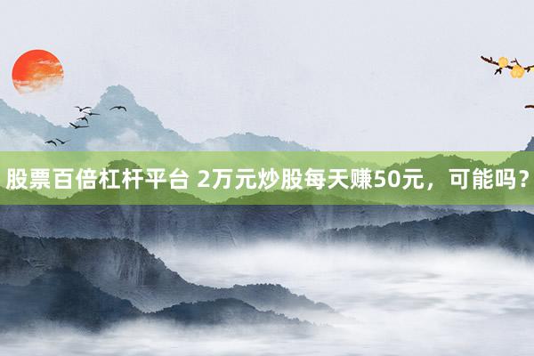 股票百倍杠杆平台 2万元炒股每天赚50元，可能吗？