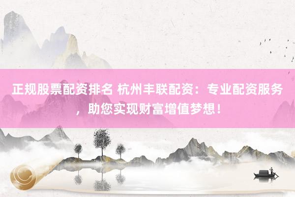 正规股票配资排名 杭州丰联配资：专业配资服务，助您实现财富增值梦想！