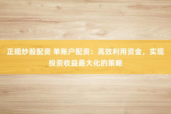正规炒股配资 单账户配资：高效利用资金，实现投资收益最大化的策略