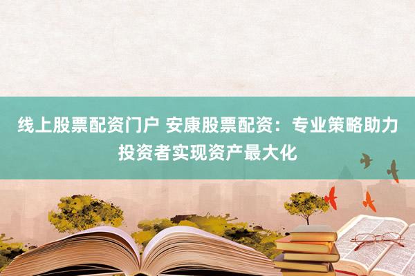 线上股票配资门户 安康股票配资：专业策略助力投资者实现资产最大化