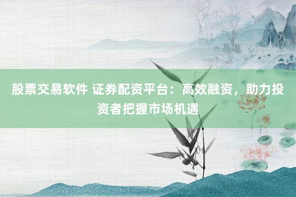 股票交易软件 证券配资平台:高效融资,助力投资者把握市场机遇