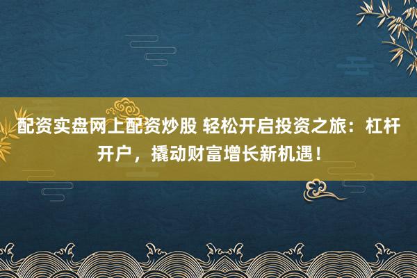 配资实盘网上配资炒股 轻松开启投资之旅：杠杆开户，撬动财富增长新机遇！