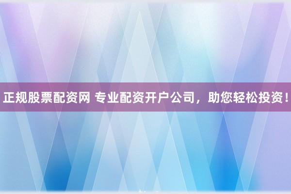 正规股票配资网 专业配资开户公司，助您轻松投资！