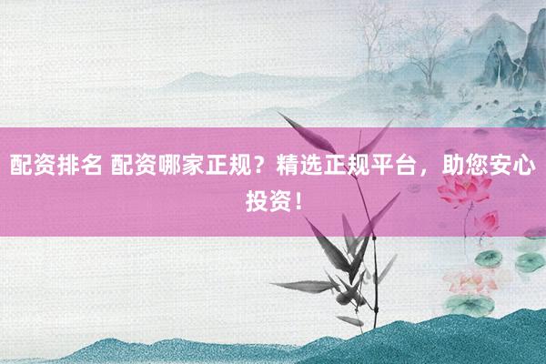 配资排名 配资哪家正规？精选正规平台，助您安心投资！
