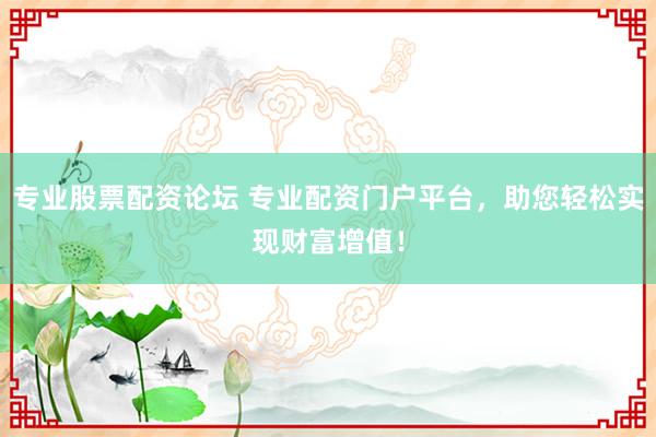 专业股票配资论坛 专业配资门户平台，助您轻松实现财富增值！