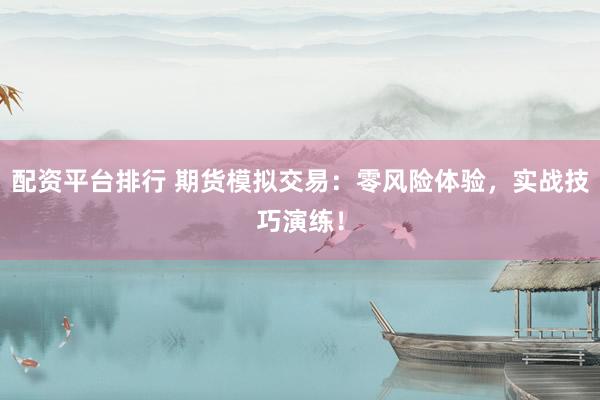 配资平台排行 期货模拟交易：零风险体验，实战技巧演练！