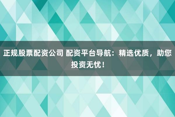 正规股票配资公司 配资平台导航：精选优质，助您投资无忧！