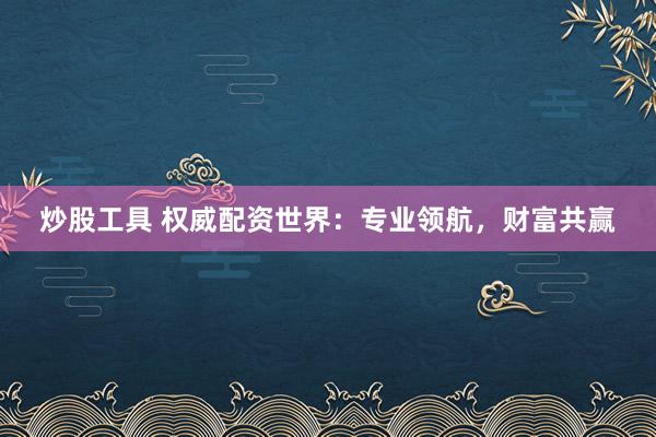 炒股工具 权威配资世界：专业领航，财富共赢